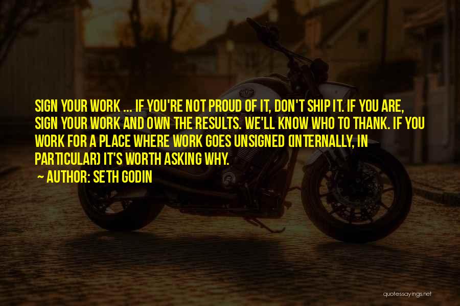 Seth Godin Quotes: Sign Your Work ... If You're Not Proud Of It, Don't Ship It. If You Are, Sign Your Work And