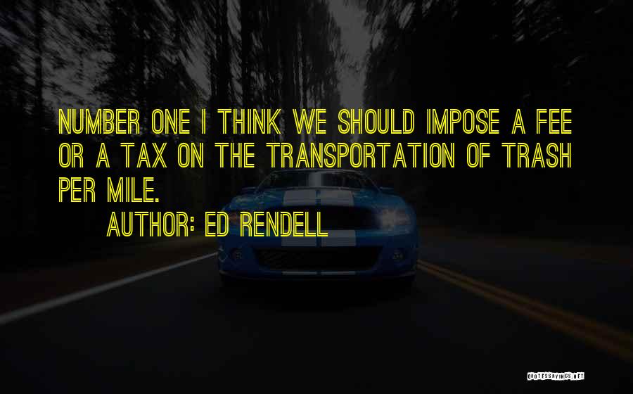 Ed Rendell Quotes: Number One I Think We Should Impose A Fee Or A Tax On The Transportation Of Trash Per Mile.