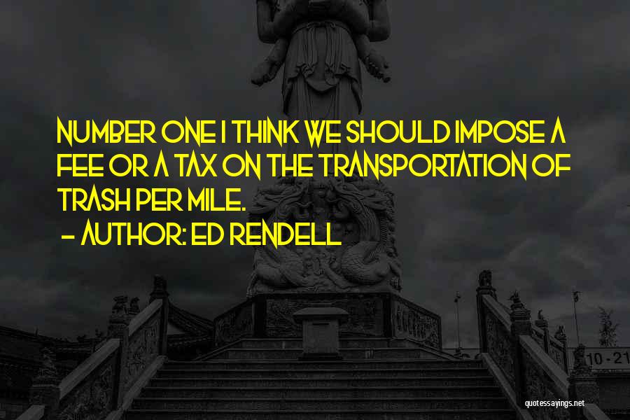 Ed Rendell Quotes: Number One I Think We Should Impose A Fee Or A Tax On The Transportation Of Trash Per Mile.