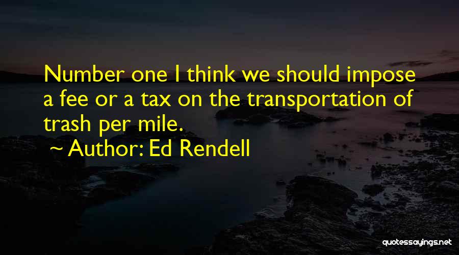 Ed Rendell Quotes: Number One I Think We Should Impose A Fee Or A Tax On The Transportation Of Trash Per Mile.