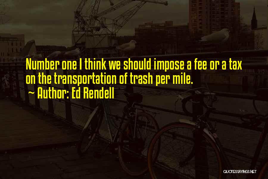 Ed Rendell Quotes: Number One I Think We Should Impose A Fee Or A Tax On The Transportation Of Trash Per Mile.