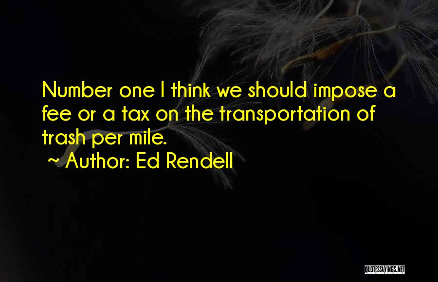 Ed Rendell Quotes: Number One I Think We Should Impose A Fee Or A Tax On The Transportation Of Trash Per Mile.