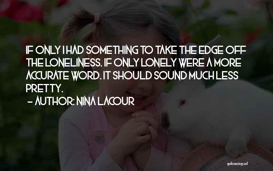 Nina LaCour Quotes: If Only I Had Something To Take The Edge Off The Loneliness. If Only Lonely Were A More Accurate Word.