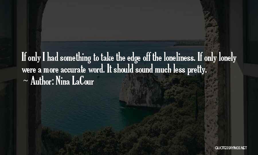 Nina LaCour Quotes: If Only I Had Something To Take The Edge Off The Loneliness. If Only Lonely Were A More Accurate Word.