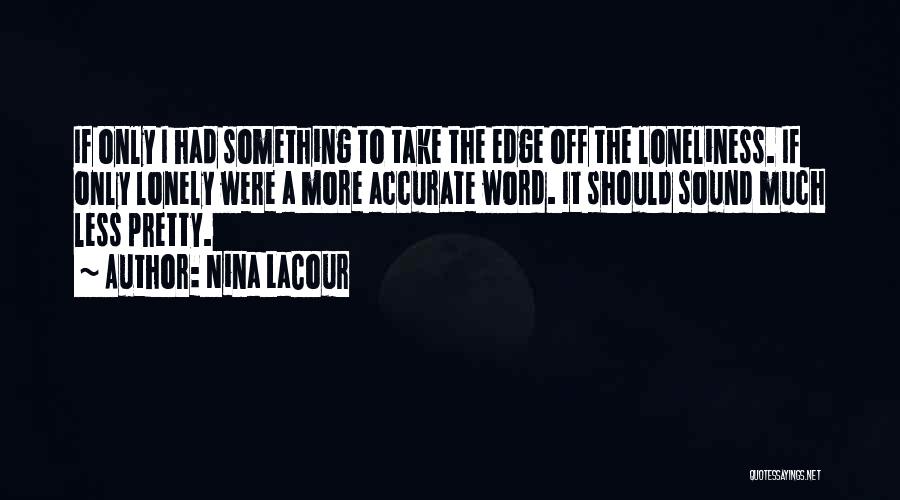Nina LaCour Quotes: If Only I Had Something To Take The Edge Off The Loneliness. If Only Lonely Were A More Accurate Word.