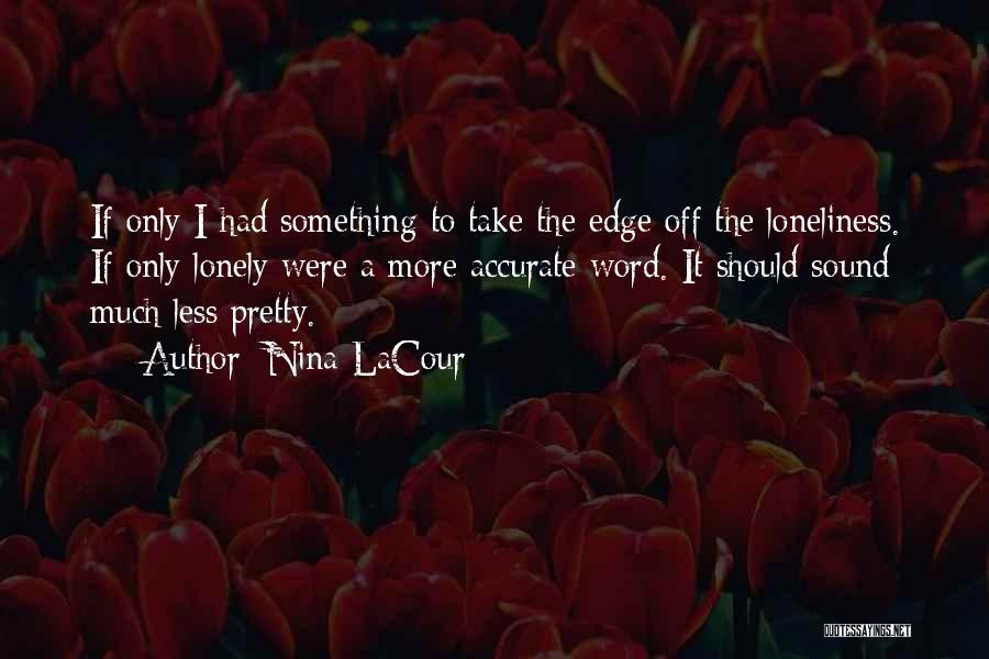 Nina LaCour Quotes: If Only I Had Something To Take The Edge Off The Loneliness. If Only Lonely Were A More Accurate Word.