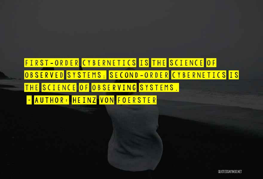 Heinz Von Foerster Quotes: First-order Cybernetics Is The Science Of Observed Systems; Second-order Cybernetics Is The Science Of Observing Systems.