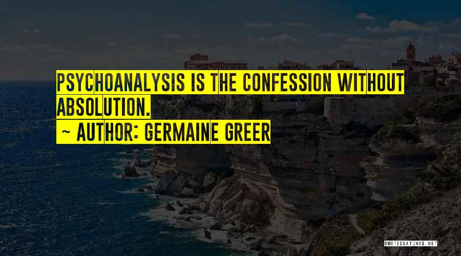 Germaine Greer Quotes: Psychoanalysis Is The Confession Without Absolution.