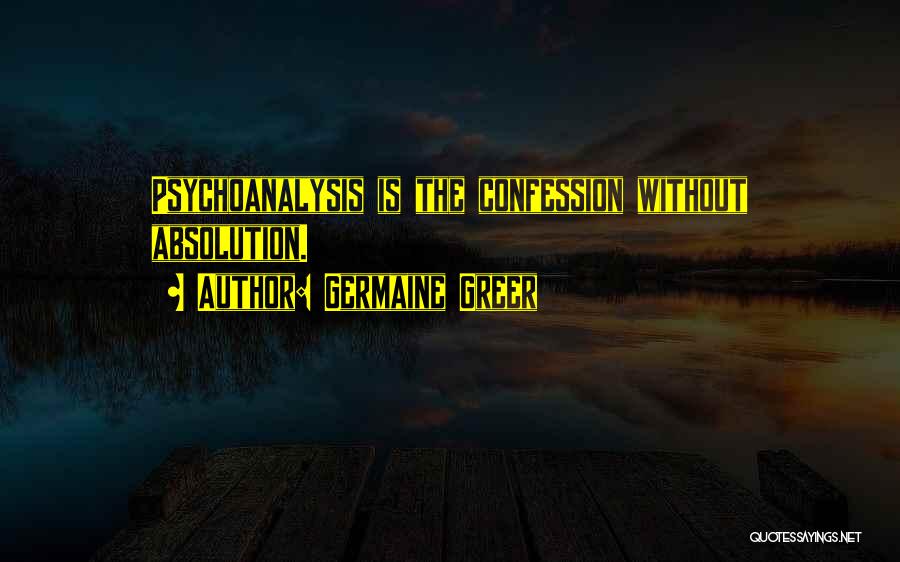 Germaine Greer Quotes: Psychoanalysis Is The Confession Without Absolution.