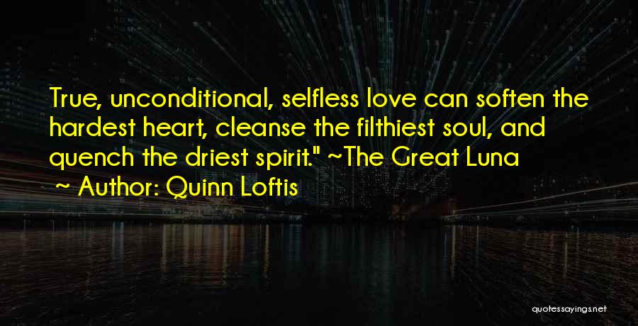 Quinn Loftis Quotes: True, Unconditional, Selfless Love Can Soften The Hardest Heart, Cleanse The Filthiest Soul, And Quench The Driest Spirit. ~the Great
