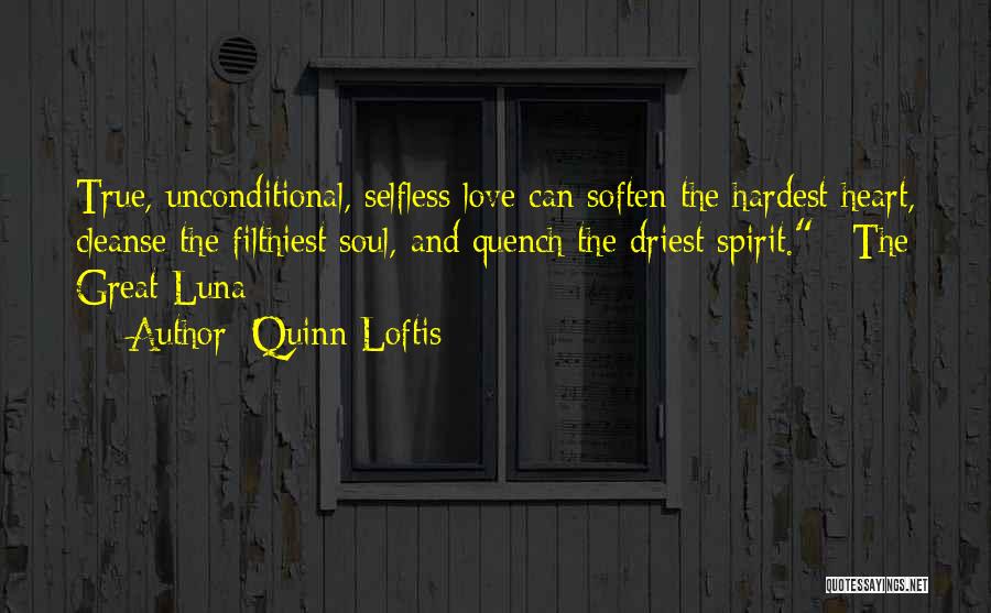 Quinn Loftis Quotes: True, Unconditional, Selfless Love Can Soften The Hardest Heart, Cleanse The Filthiest Soul, And Quench The Driest Spirit. ~the Great