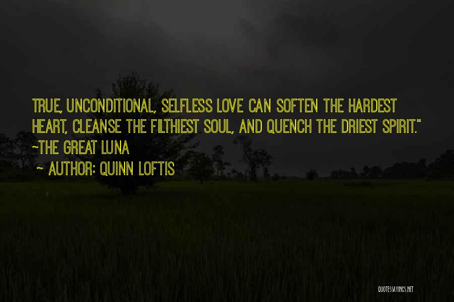 Quinn Loftis Quotes: True, Unconditional, Selfless Love Can Soften The Hardest Heart, Cleanse The Filthiest Soul, And Quench The Driest Spirit. ~the Great