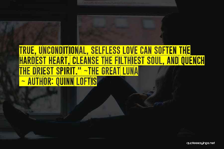 Quinn Loftis Quotes: True, Unconditional, Selfless Love Can Soften The Hardest Heart, Cleanse The Filthiest Soul, And Quench The Driest Spirit. ~the Great
