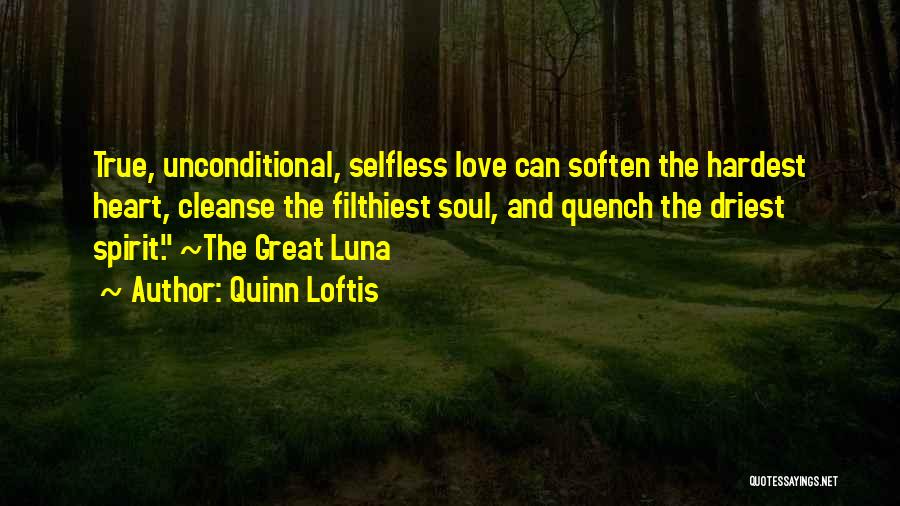 Quinn Loftis Quotes: True, Unconditional, Selfless Love Can Soften The Hardest Heart, Cleanse The Filthiest Soul, And Quench The Driest Spirit. ~the Great