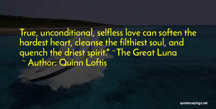 Quinn Loftis Quotes: True, Unconditional, Selfless Love Can Soften The Hardest Heart, Cleanse The Filthiest Soul, And Quench The Driest Spirit. ~the Great