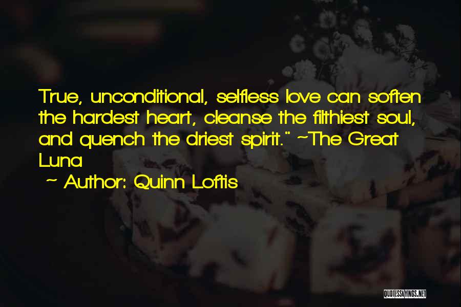 Quinn Loftis Quotes: True, Unconditional, Selfless Love Can Soften The Hardest Heart, Cleanse The Filthiest Soul, And Quench The Driest Spirit. ~the Great