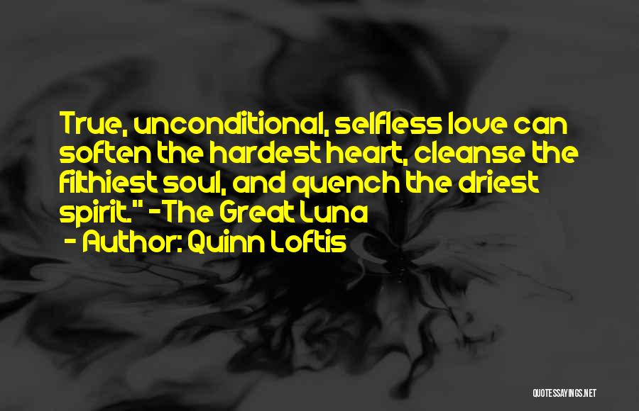 Quinn Loftis Quotes: True, Unconditional, Selfless Love Can Soften The Hardest Heart, Cleanse The Filthiest Soul, And Quench The Driest Spirit. ~the Great