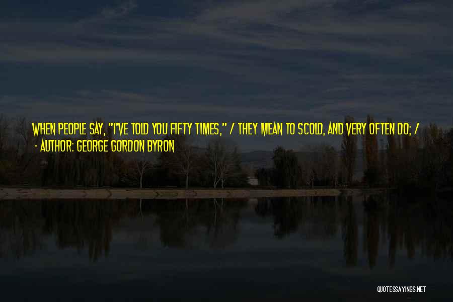 George Gordon Byron Quotes: When People Say, I've Told You Fifty Times, / They Mean To Scold, And Very Often Do; / When Poets