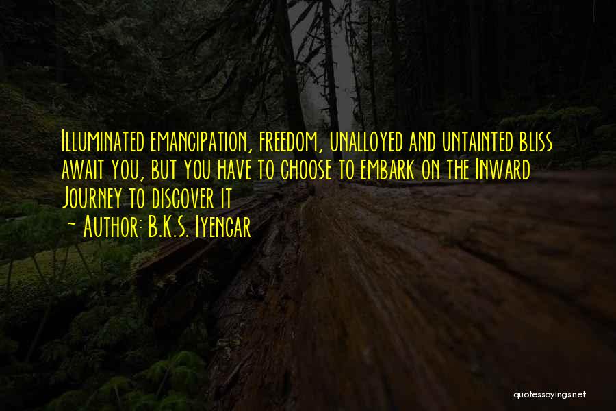 B.K.S. Iyengar Quotes: Illuminated Emancipation, Freedom, Unalloyed And Untainted Bliss Await You, But You Have To Choose To Embark On The Inward Journey