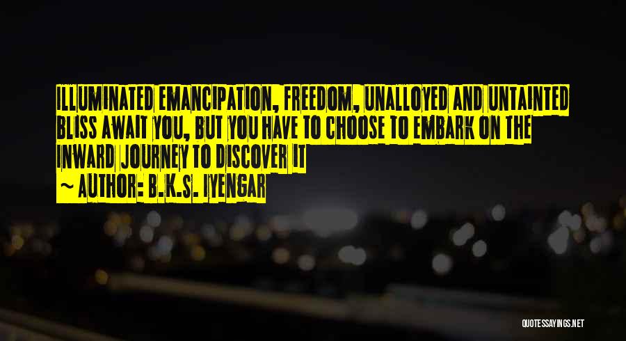 B.K.S. Iyengar Quotes: Illuminated Emancipation, Freedom, Unalloyed And Untainted Bliss Await You, But You Have To Choose To Embark On The Inward Journey