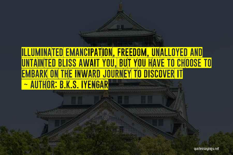 B.K.S. Iyengar Quotes: Illuminated Emancipation, Freedom, Unalloyed And Untainted Bliss Await You, But You Have To Choose To Embark On The Inward Journey