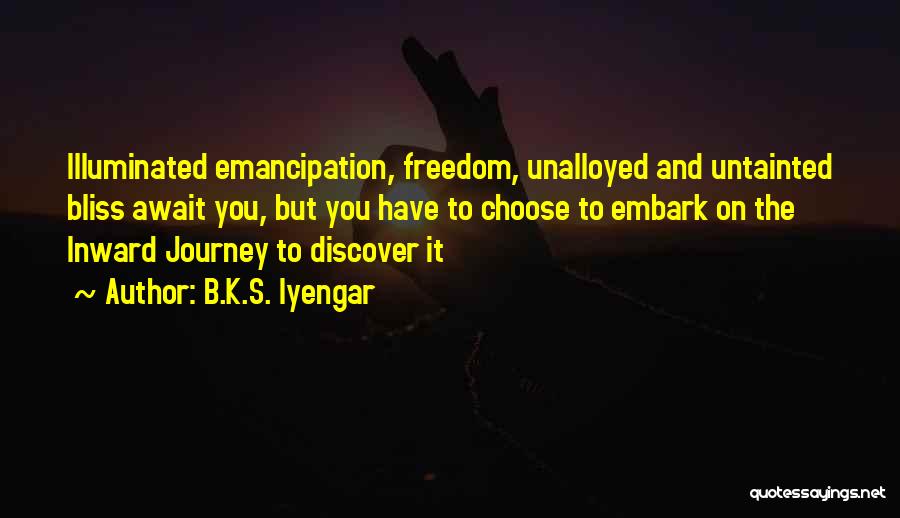 B.K.S. Iyengar Quotes: Illuminated Emancipation, Freedom, Unalloyed And Untainted Bliss Await You, But You Have To Choose To Embark On The Inward Journey