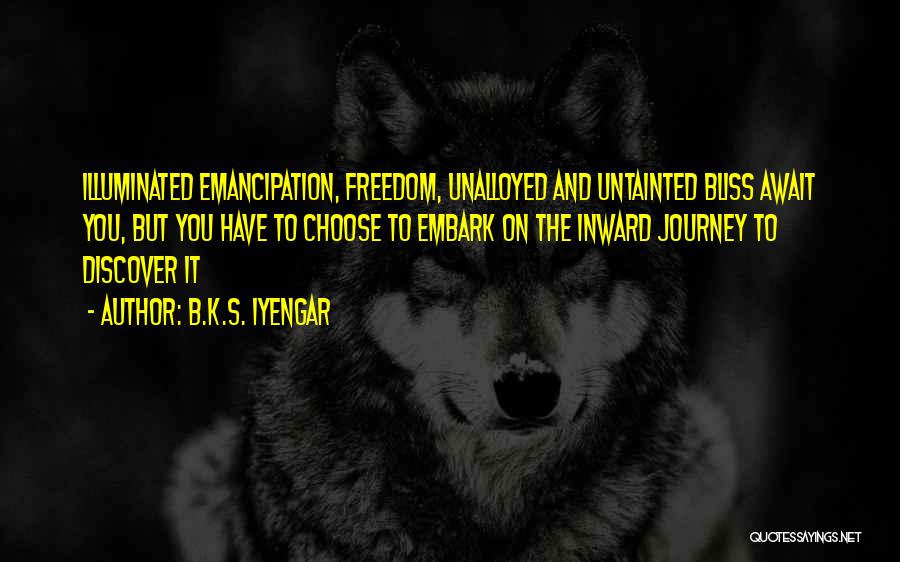B.K.S. Iyengar Quotes: Illuminated Emancipation, Freedom, Unalloyed And Untainted Bliss Await You, But You Have To Choose To Embark On The Inward Journey