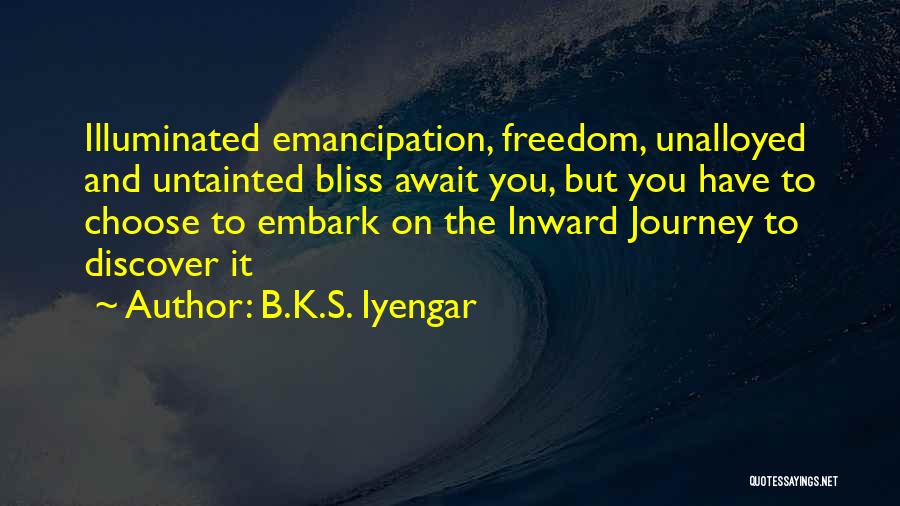 B.K.S. Iyengar Quotes: Illuminated Emancipation, Freedom, Unalloyed And Untainted Bliss Await You, But You Have To Choose To Embark On The Inward Journey