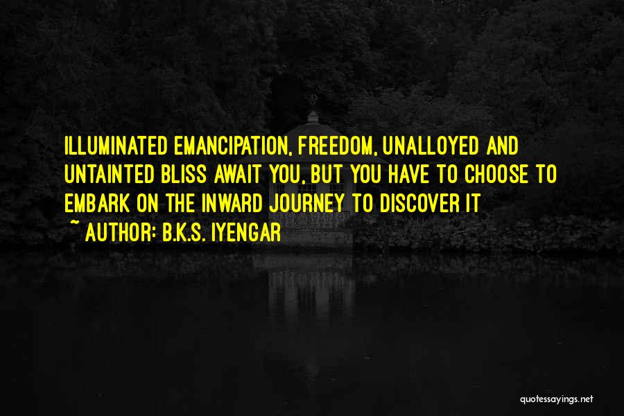 B.K.S. Iyengar Quotes: Illuminated Emancipation, Freedom, Unalloyed And Untainted Bliss Await You, But You Have To Choose To Embark On The Inward Journey