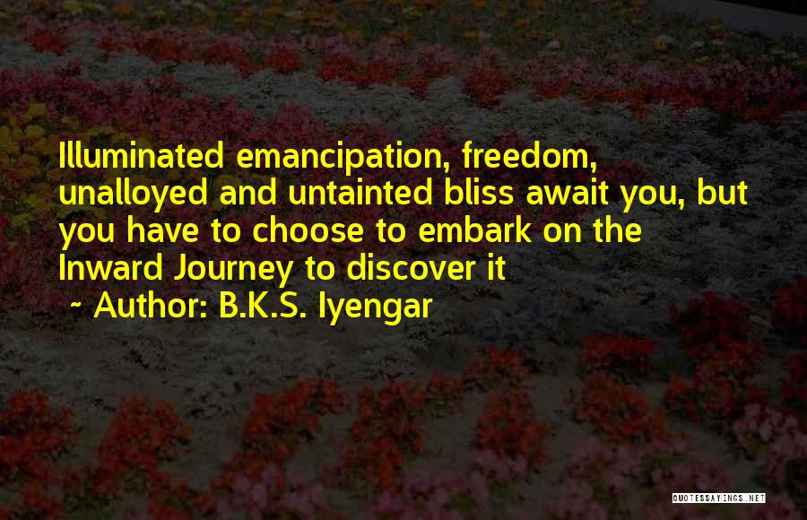 B.K.S. Iyengar Quotes: Illuminated Emancipation, Freedom, Unalloyed And Untainted Bliss Await You, But You Have To Choose To Embark On The Inward Journey