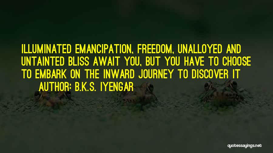 B.K.S. Iyengar Quotes: Illuminated Emancipation, Freedom, Unalloyed And Untainted Bliss Await You, But You Have To Choose To Embark On The Inward Journey