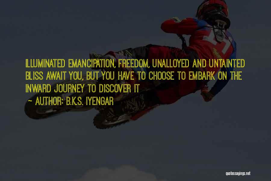 B.K.S. Iyengar Quotes: Illuminated Emancipation, Freedom, Unalloyed And Untainted Bliss Await You, But You Have To Choose To Embark On The Inward Journey