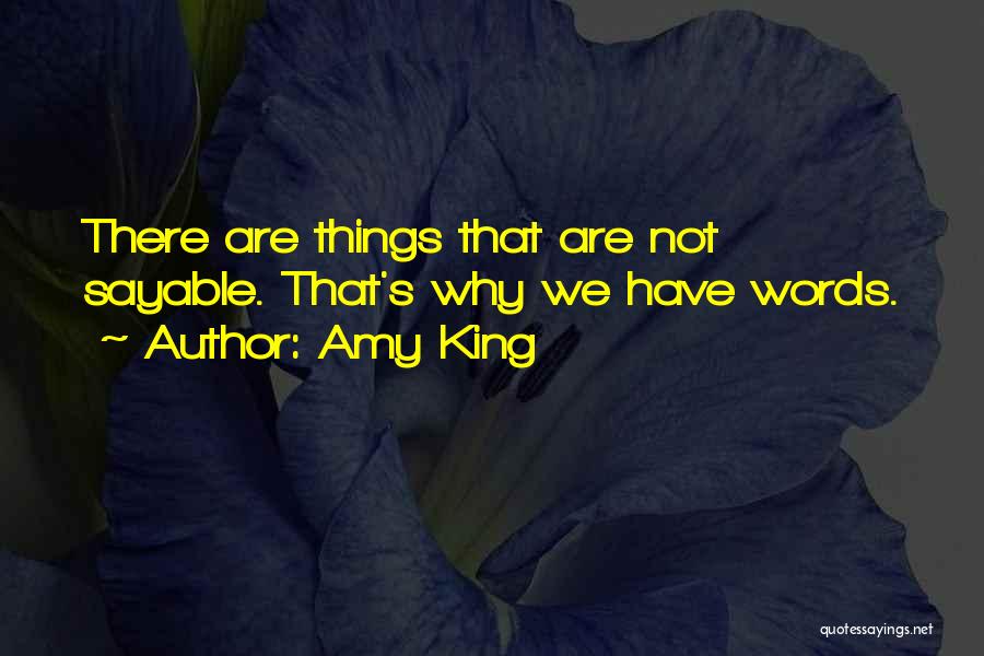 Amy King Quotes: There Are Things That Are Not Sayable. That's Why We Have Words.