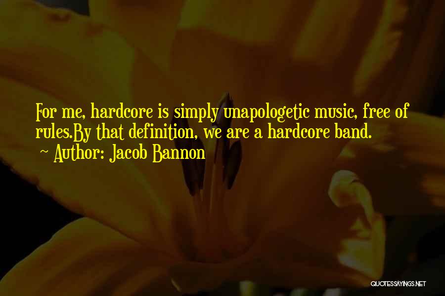 Jacob Bannon Quotes: For Me, Hardcore Is Simply Unapologetic Music, Free Of Rules.by That Definition, We Are A Hardcore Band.