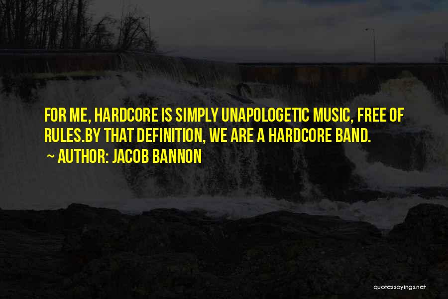 Jacob Bannon Quotes: For Me, Hardcore Is Simply Unapologetic Music, Free Of Rules.by That Definition, We Are A Hardcore Band.