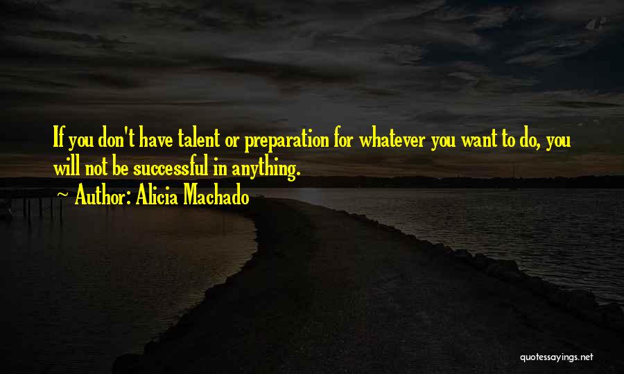 Alicia Machado Quotes: If You Don't Have Talent Or Preparation For Whatever You Want To Do, You Will Not Be Successful In Anything.