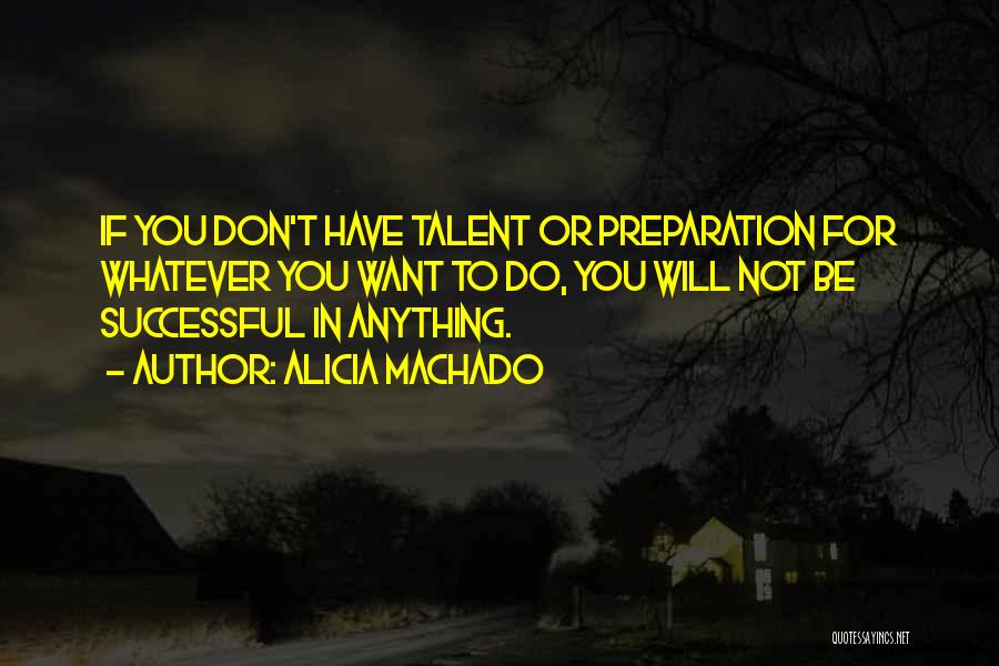 Alicia Machado Quotes: If You Don't Have Talent Or Preparation For Whatever You Want To Do, You Will Not Be Successful In Anything.