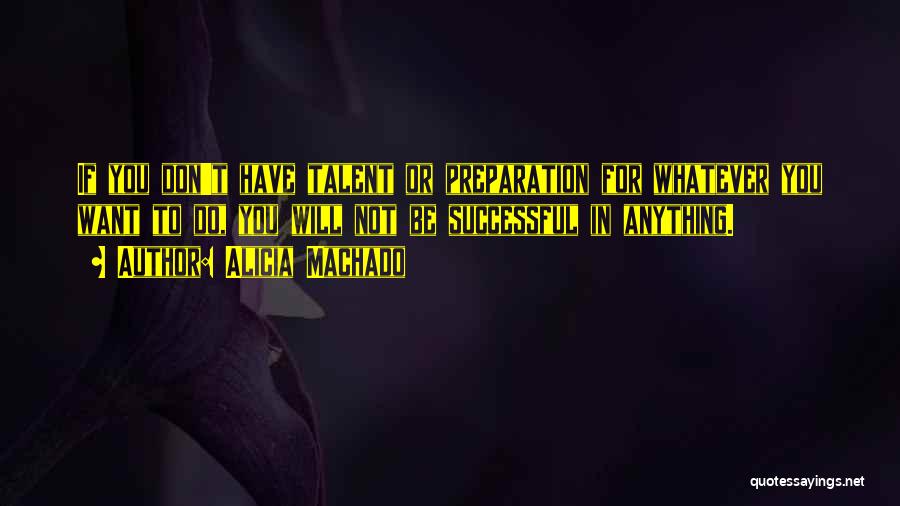 Alicia Machado Quotes: If You Don't Have Talent Or Preparation For Whatever You Want To Do, You Will Not Be Successful In Anything.