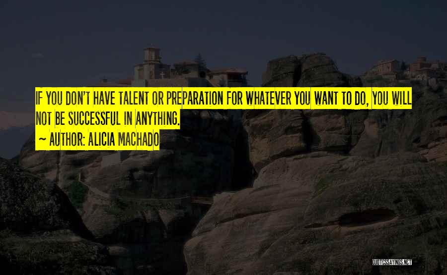 Alicia Machado Quotes: If You Don't Have Talent Or Preparation For Whatever You Want To Do, You Will Not Be Successful In Anything.