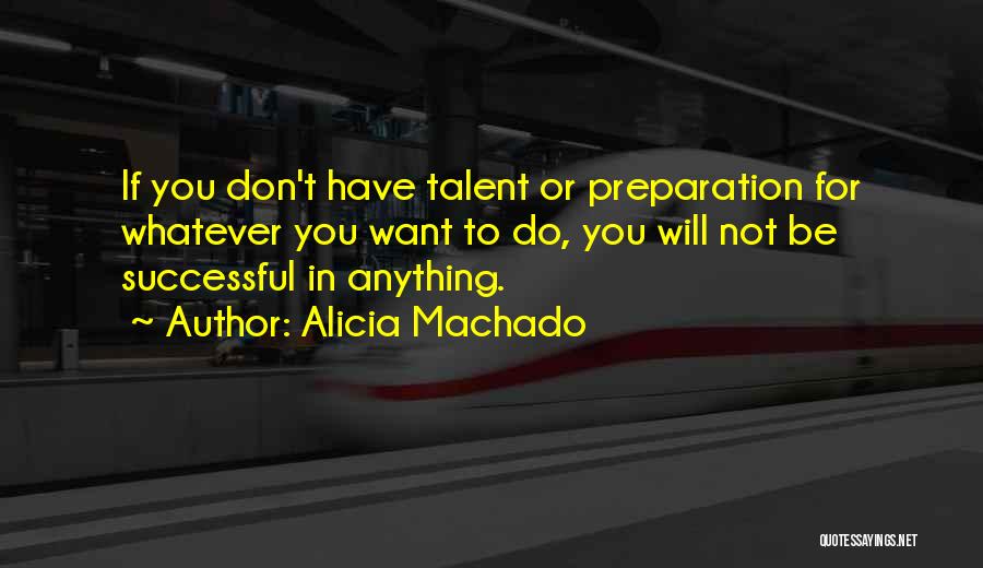 Alicia Machado Quotes: If You Don't Have Talent Or Preparation For Whatever You Want To Do, You Will Not Be Successful In Anything.