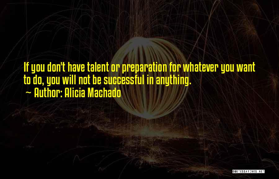 Alicia Machado Quotes: If You Don't Have Talent Or Preparation For Whatever You Want To Do, You Will Not Be Successful In Anything.