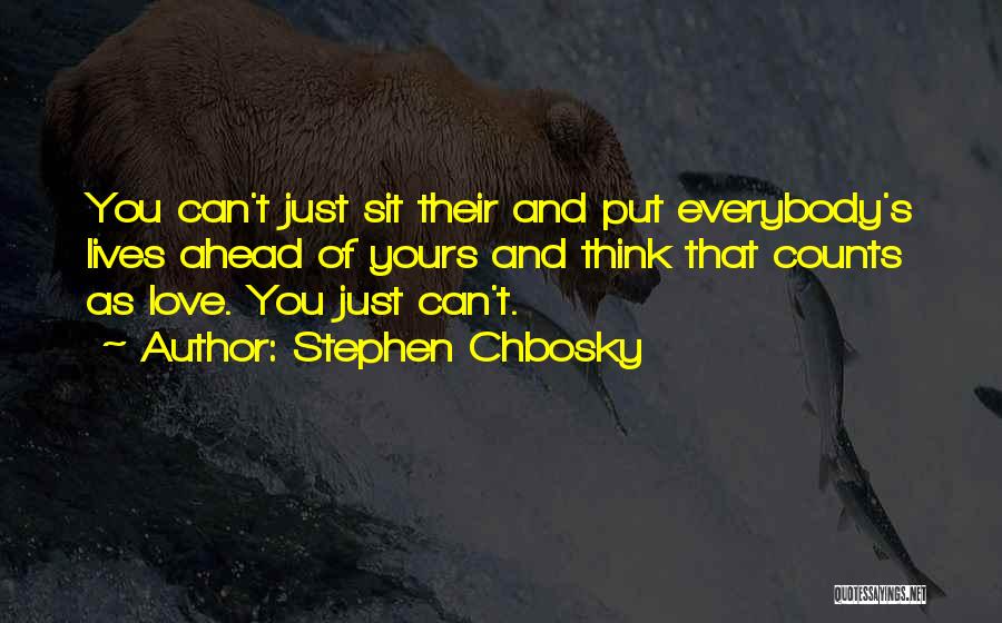 Stephen Chbosky Quotes: You Can't Just Sit Their And Put Everybody's Lives Ahead Of Yours And Think That Counts As Love. You Just