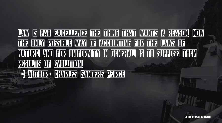 Charles Sanders Peirce Quotes: Law Is Par Excellence The Thing That Wants A Reason. Now The Only Possible Way Of Accounting For The Laws