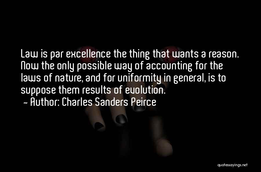 Charles Sanders Peirce Quotes: Law Is Par Excellence The Thing That Wants A Reason. Now The Only Possible Way Of Accounting For The Laws