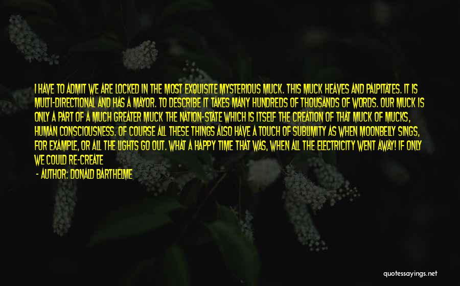 Donald Barthelme Quotes: I Have To Admit We Are Locked In The Most Exquisite Mysterious Muck. This Muck Heaves And Palpitates. It Is