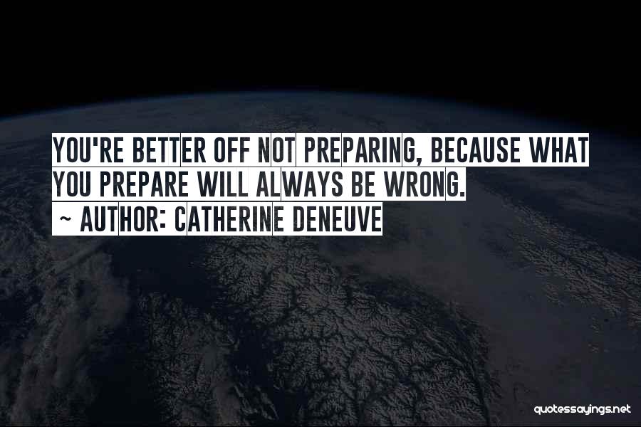 Catherine Deneuve Quotes: You're Better Off Not Preparing, Because What You Prepare Will Always Be Wrong.