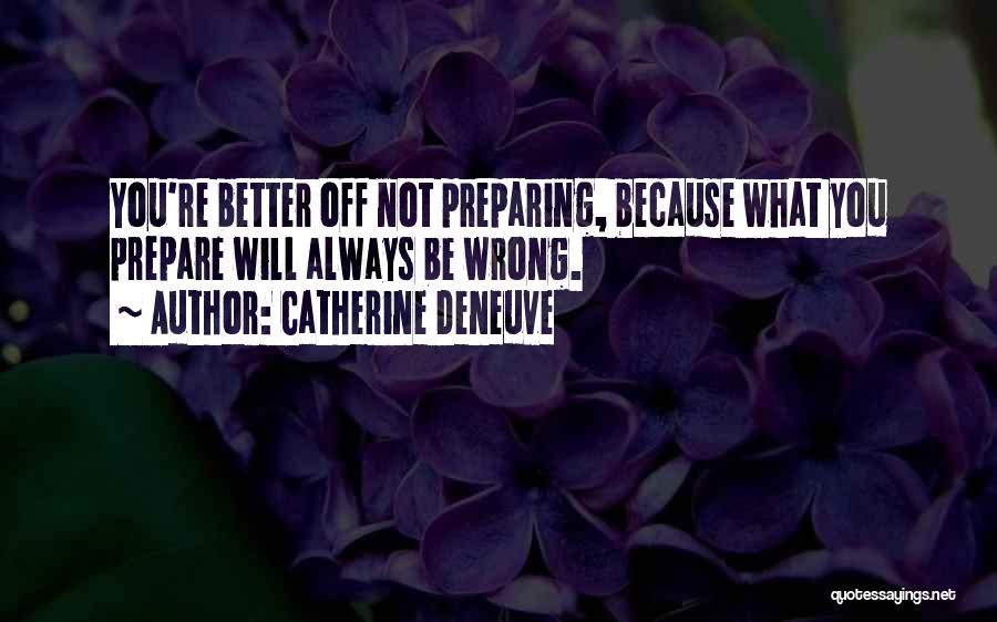 Catherine Deneuve Quotes: You're Better Off Not Preparing, Because What You Prepare Will Always Be Wrong.