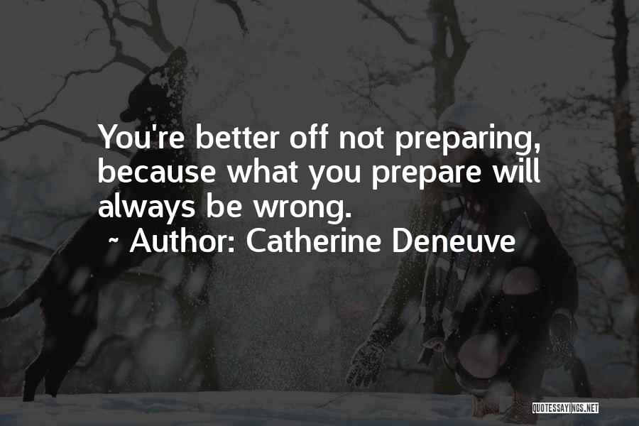Catherine Deneuve Quotes: You're Better Off Not Preparing, Because What You Prepare Will Always Be Wrong.