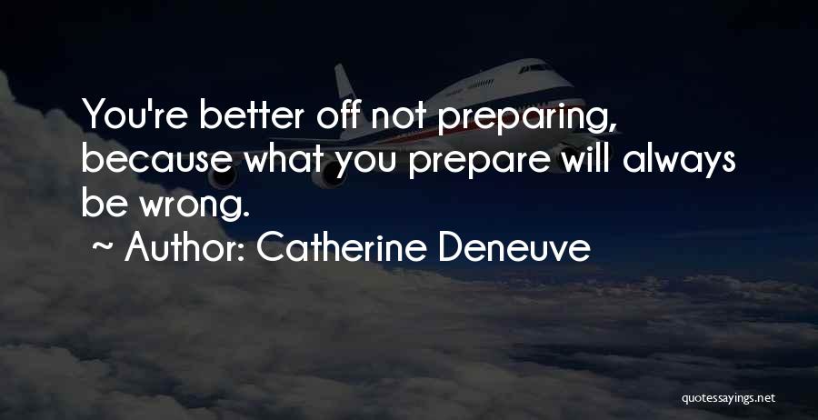 Catherine Deneuve Quotes: You're Better Off Not Preparing, Because What You Prepare Will Always Be Wrong.