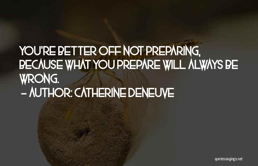 Catherine Deneuve Quotes: You're Better Off Not Preparing, Because What You Prepare Will Always Be Wrong.
